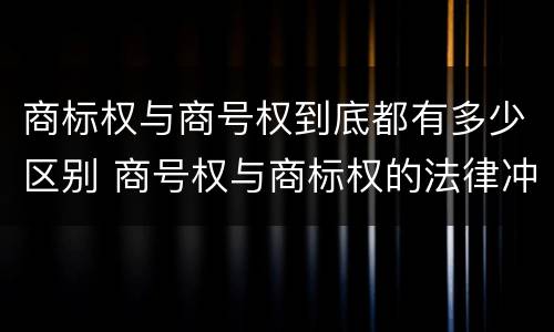 商标权与商号权到底都有多少区别 商号权与商标权的法律冲突与解决