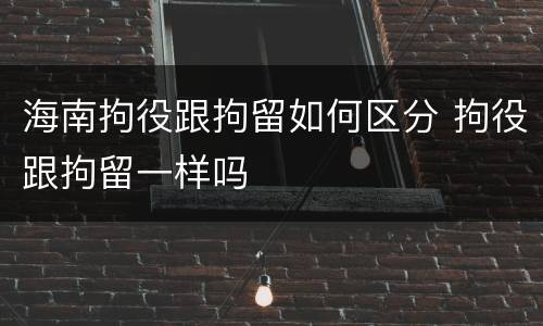 海南拘役跟拘留如何区分 拘役跟拘留一样吗