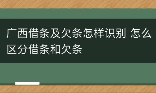 广西借条及欠条怎样识别 怎么区分借条和欠条