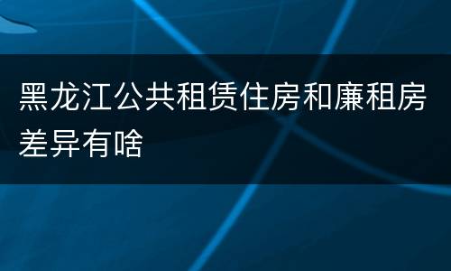 黑龙江公共租赁住房和廉租房差异有啥