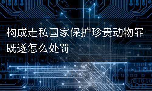 构成走私国家保护珍贵动物罪既遂怎么处罚