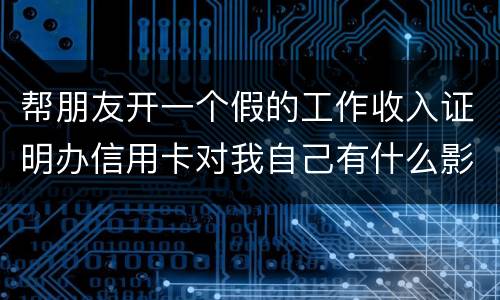 帮朋友开一个假的工作收入证明办信用卡对我自己有什么影响