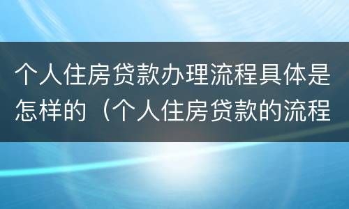 个人住房贷款办理流程具体是怎样的（个人住房贷款的流程包括）
