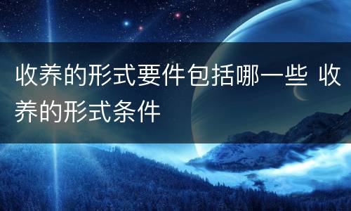 收养的形式要件包括哪一些 收养的形式条件