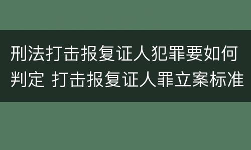 刑法打击报复证人犯罪要如何判定 打击报复证人罪立案标准
