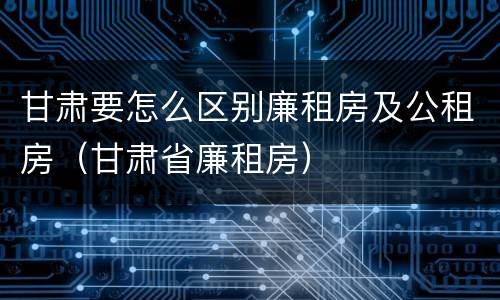 甘肃要怎么区别廉租房及公租房（甘肃省廉租房）