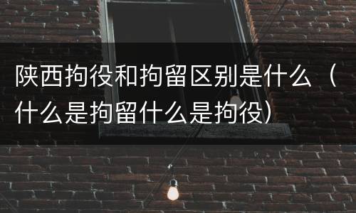 陕西拘役和拘留区别是什么（什么是拘留什么是拘役）