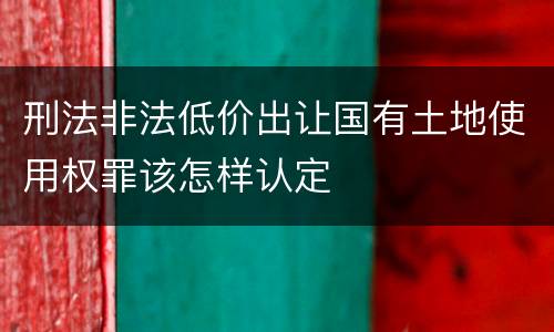 刑法非法低价出让国有土地使用权罪该怎样认定