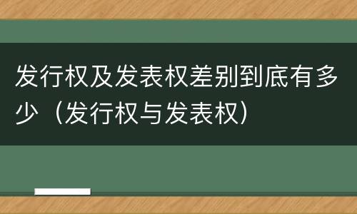 发行权及发表权差别到底有多少（发行权与发表权）