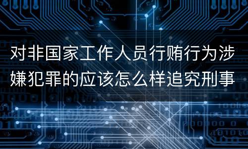 对非国家工作人员行贿行为涉嫌犯罪的应该怎么样追究刑事责任