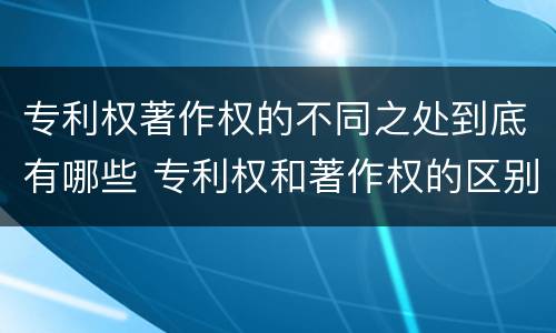 专利权著作权的不同之处到底有哪些 专利权和著作权的区别