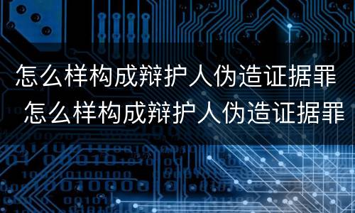 怎么样构成辩护人伪造证据罪 怎么样构成辩护人伪造证据罪呢