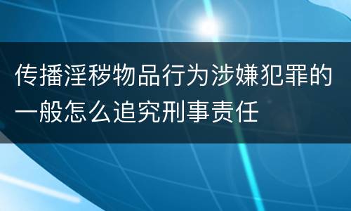 传播淫秽物品行为涉嫌犯罪的一般怎么追究刑事责任