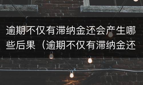 逾期不仅有滞纳金还会产生哪些后果（逾期不仅有滞纳金还会产生哪些后果和影响）