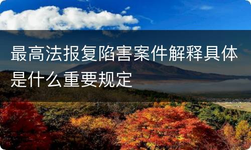 最高法报复陷害案件解释具体是什么重要规定