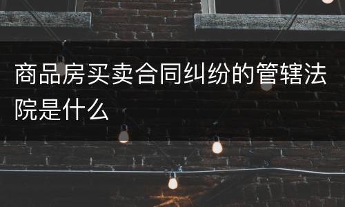 商品房买卖合同纠纷的管辖法院是什么