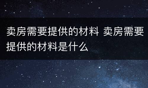 卖房需要提供的材料 卖房需要提供的材料是什么