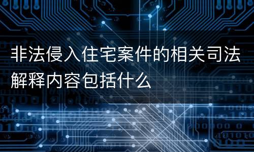 非法侵入住宅案件的相关司法解释内容包括什么