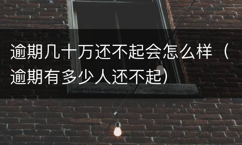 逾期几十万还不起会怎么样（逾期有多少人还不起）