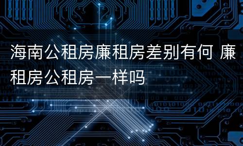 海南公租房廉租房差别有何 廉租房公租房一样吗