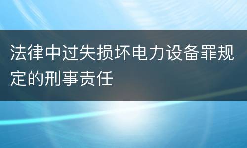 法律中过失损坏电力设备罪规定的刑事责任