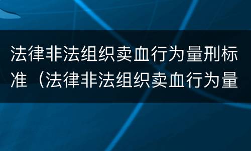 法律非法组织卖血行为量刑标准（法律非法组织卖血行为量刑标准是多少）