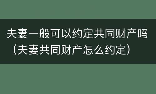 夫妻一般可以约定共同财产吗（夫妻共同财产怎么约定）