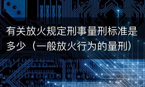 有关放火规定刑事量刑标准是多少（一般放火行为的量刑）
