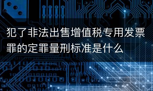 犯了非法出售增值税专用发票罪的定罪量刑标准是什么