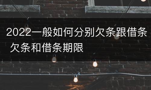 2022一般如何分别欠条跟借条 欠条和借条期限