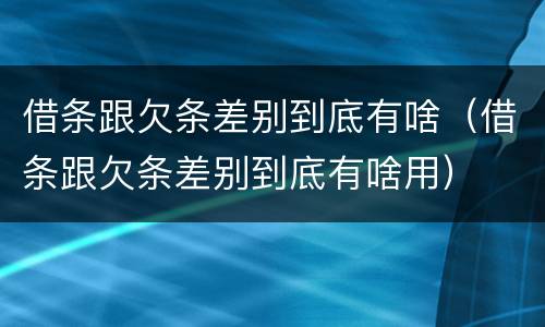 借条跟欠条差别到底有啥（借条跟欠条差别到底有啥用）
