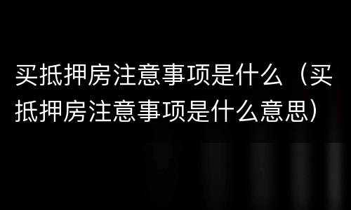 买抵押房注意事项是什么（买抵押房注意事项是什么意思）