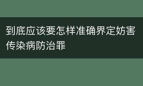 到底应该要怎样准确界定妨害传染病防治罪
