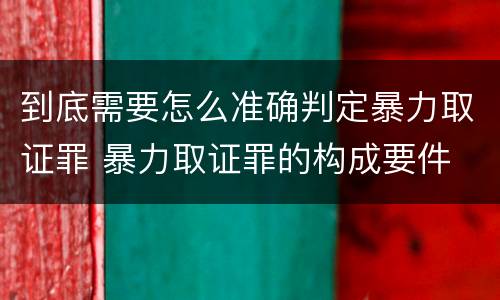 到底需要怎么准确判定暴力取证罪 暴力取证罪的构成要件