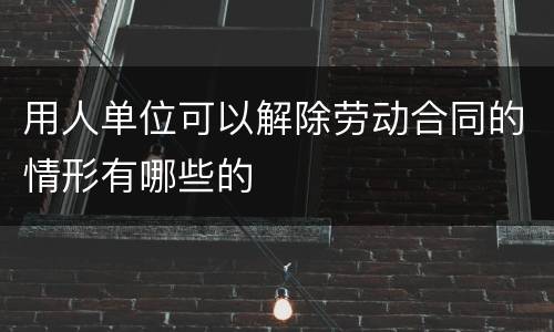 用人单位可以解除劳动合同的情形有哪些的