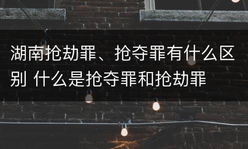 湖南抢劫罪、抢夺罪有什么区别 什么是抢夺罪和抢劫罪