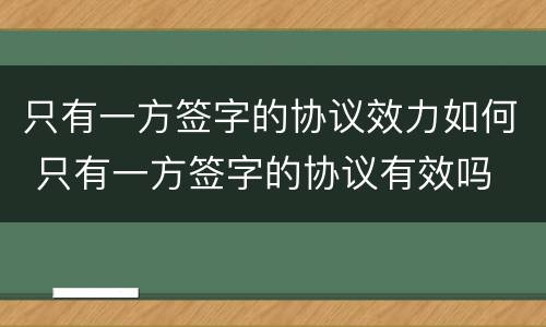 只有一方签字的协议效力如何 只有一方签字的协议有效吗