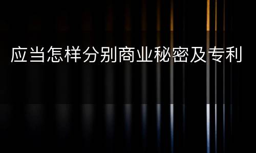 应当怎样分别商业秘密及专利