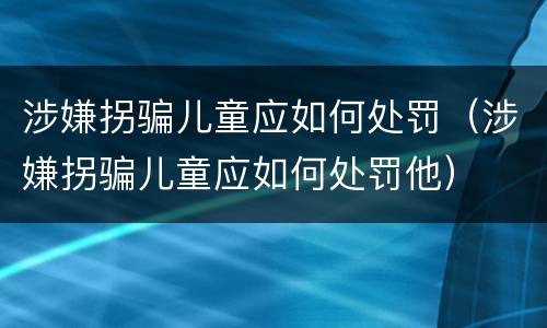 涉嫌拐骗儿童应如何处罚（涉嫌拐骗儿童应如何处罚他）