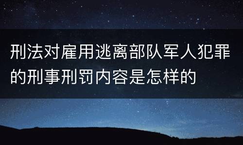 刑法对雇用逃离部队军人犯罪的刑事刑罚内容是怎样的