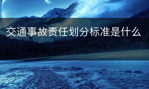 交通事故责任划分标准是什么