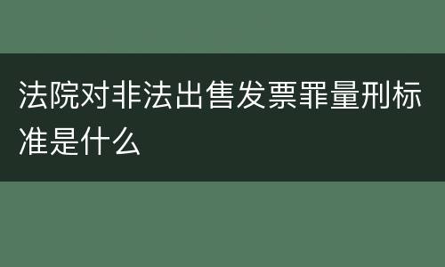 法院对非法出售发票罪量刑标准是什么
