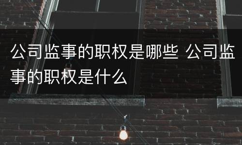 公司监事的职权是哪些 公司监事的职权是什么