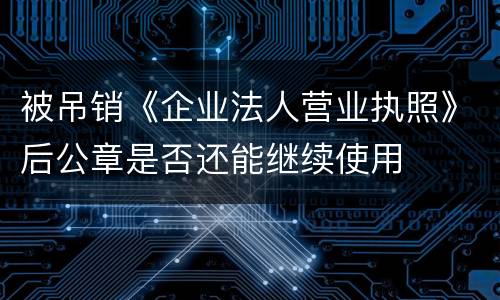 被吊销《企业法人营业执照》后公章是否还能继续使用
