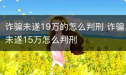 诈骗未遂19万的怎么判刑 诈骗未遂15万怎么判刑