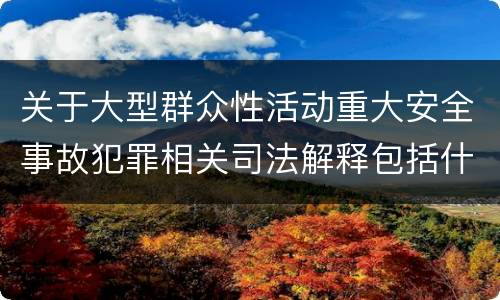 关于大型群众性活动重大安全事故犯罪相关司法解释包括什么