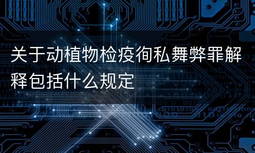关于动植物检疫徇私舞弊罪解释包括什么规定
