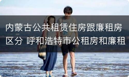 内蒙古公共租赁住房跟廉租房区分 呼和浩特市公租房和廉租房的区别