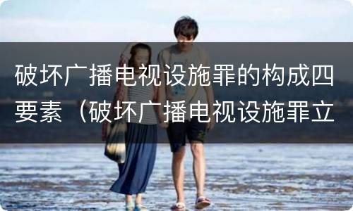 破坏广播电视设施罪的构成四要素（破坏广播电视设施罪立案标准）