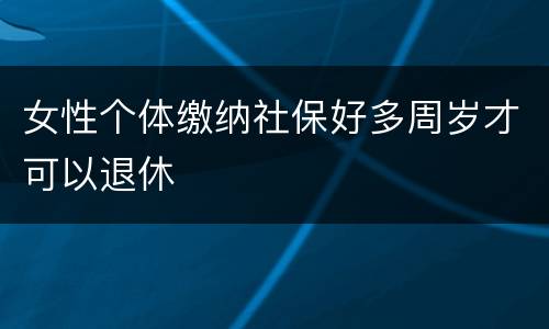 女性个体缴纳社保好多周岁才可以退休